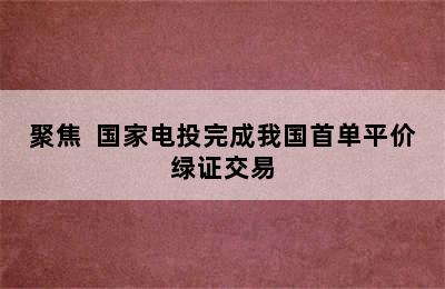 聚焦  国家电投完成我国首单平价绿证交易